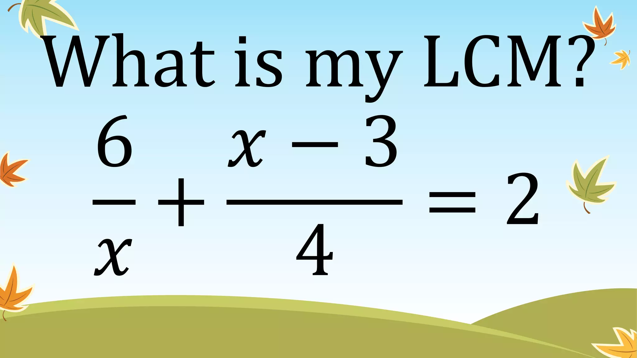 What is my LCM?
6
𝑥
+
𝑥 − 3
4
= 2
 