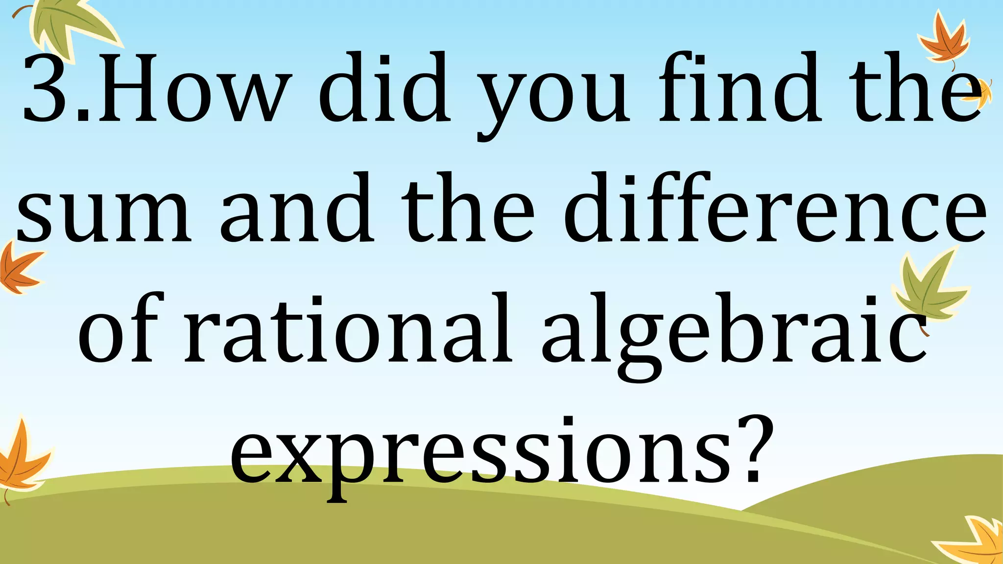 3.How did you find the
sum and the difference
of rational algebraic
expressions?
 