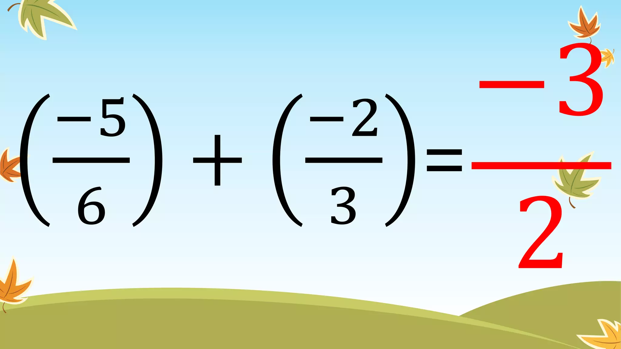 −5
6
+
−2
3
=
−3
2
 