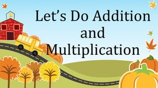 Let’s Do Addition
and
Multiplication
 