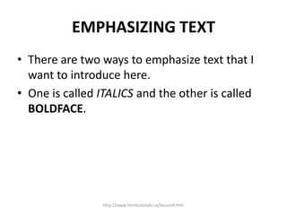 EMPHASIZING TEXT
• There are two ways to emphasize text that I
  want to introduce here.
• One is called ITALICS and the other is called
  BOLDFACE.




                 http://www.htmltutorials.ca/lesson4.htm
 