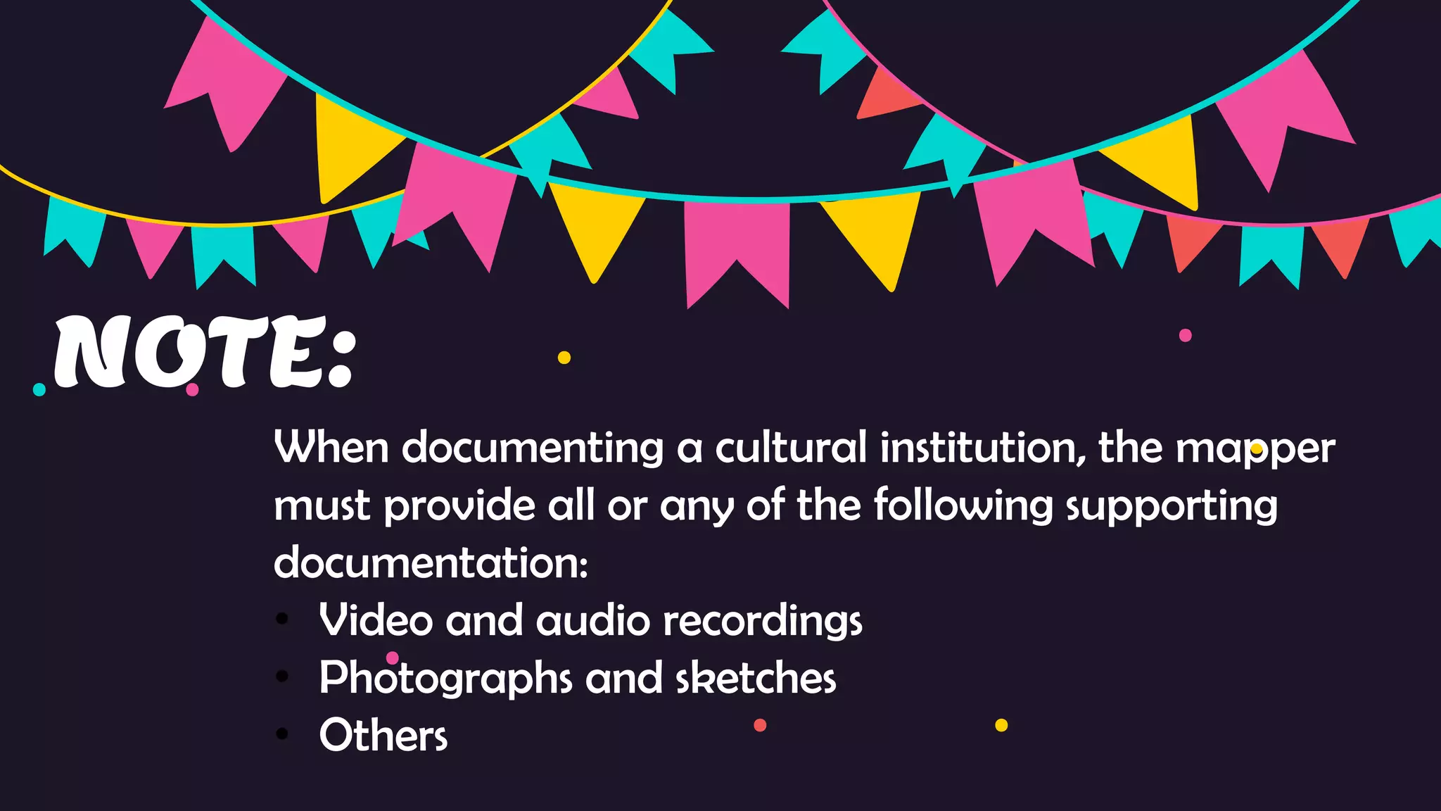NOTE:
When documenting a cultural institution, the mapper
must provide all or any of the following supporting
documentation:
• Video and audio recordings
• Photographs and sketches
• Others
 