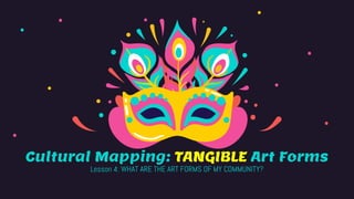 Cultural Mapping: TANGIBLE Art Forms
Lesson 4: WHAT ARE THE ART FORMS OF MY COMMUNITY?
 