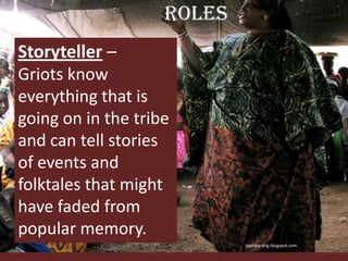 RolesStoryteller – Griots know everything that is going on in the tribe and can tell stories of events and folktales that might have faded from popular memory. tpafrica-eng.blogspot.com