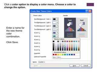Click a color option to display a color menu. Choose a color to change the option.Enter a name for the new theme color combination.Click Save.