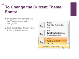 To Change the Current Theme Fonts:Select the Fonts command in the Themes group on the Design tab.Click Create New Theme Fonts. A dialog box will appear.