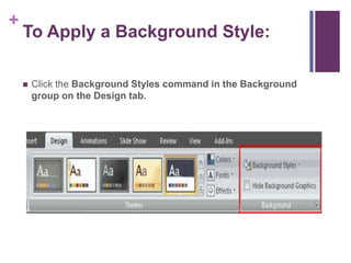 To Apply a Background Style:Click the Background Styles command in the Background group on the Design tab.