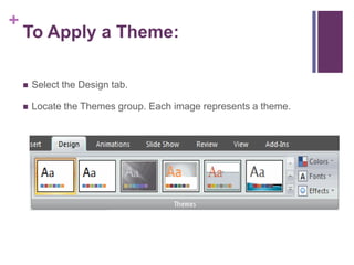 To Apply a Theme:Select the Design tab.Locate the Themes group. Each image represents a theme.