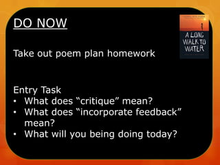 DO NOW
Take out poem plan homework

Entry Task
• What does “critique” mean?
• What does “incorporate feedback”
mean?
• What will you being doing today?

 