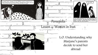 Persepolis
Lesson 4: Women in Iran
L.O. Understanding why
Marjane’s parents
decide to send her
abroad
 