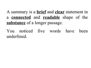A summary is a brief and clear statement in
a connected and readable shape of the
substance of a longer passage.
You noticed five words have been
underlined.
 