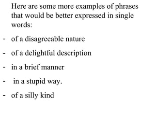 Here are some more examples of phrases
that would be better expressed in single
words:
- of a disagreeable nature
- of a delightful description
- in a brief manner
- in a stupid way.
- of a silly kind
 