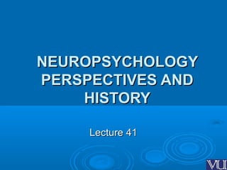 NEUROPSYCHOLOGYNEUROPSYCHOLOGY
PERSPECTIVES ANDPERSPECTIVES AND
HISTORYHISTORY
Lecture 41Lecture 41
 
