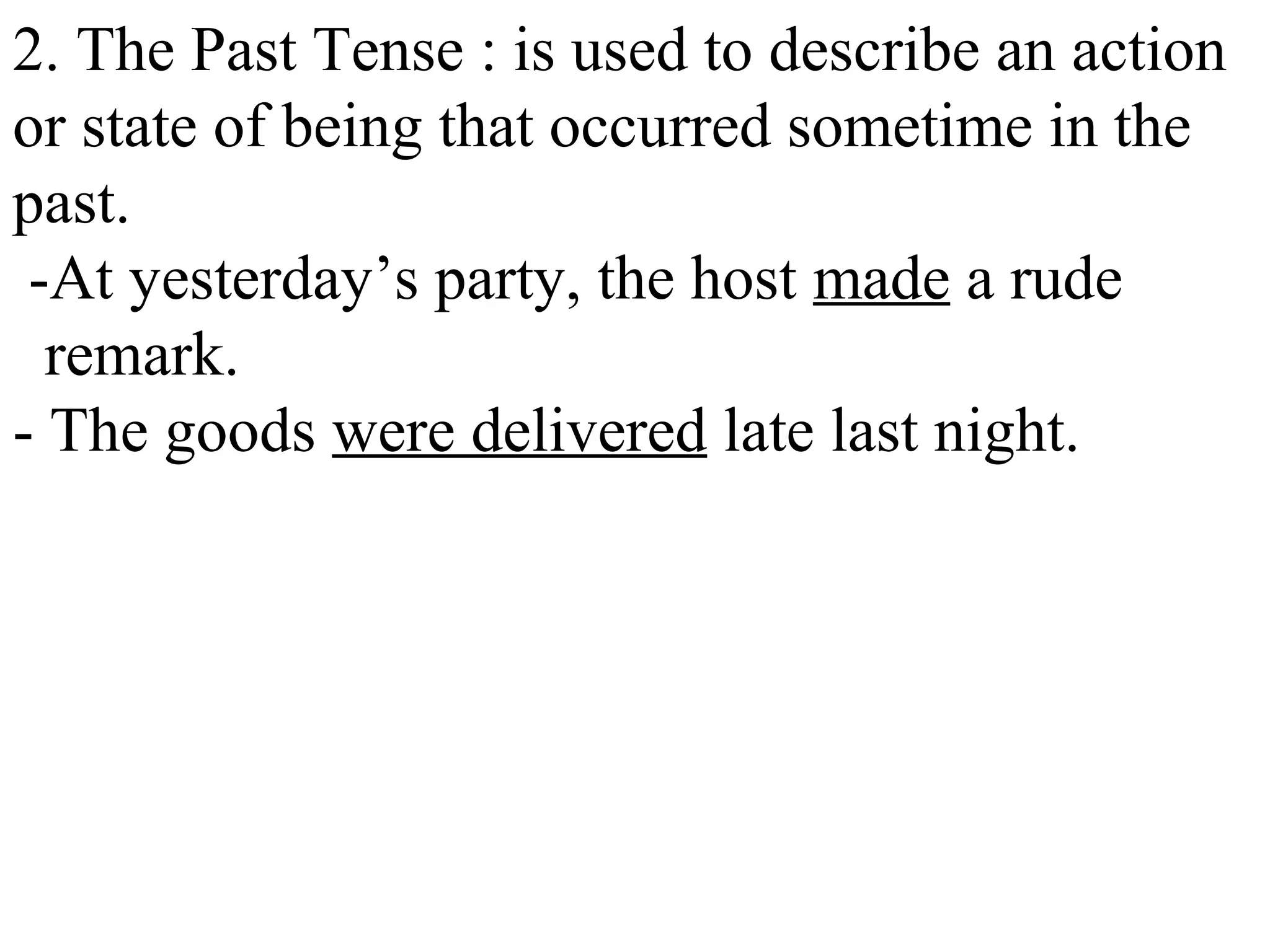 2. The Past Tense : is used to describe an action
or state of being that occurred sometime in the
past.
-At yesterday’s party, the host made a rude
remark.
- The goods were delivered late last night.
 