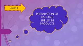 LESSON 4
PREPARATION OF
FISH AND
SHELLFISH
PRODUCTS
 