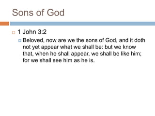 Sons of God
 1 John 3:2
 Beloved, now are we the sons of God, and it doth
not yet appear what we shall be: but we know
that, when he shall appear, we shall be like him;
for we shall see him as he is.
 
