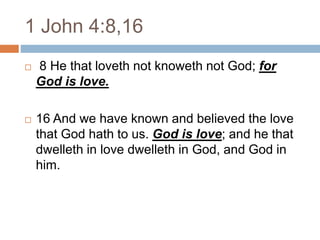 1 John 4:8,16
 8 He that loveth not knoweth not God; for
God is love.
 16 And we have known and believed the love
that God hath to us. God is love; and he that
dwelleth in love dwelleth in God, and God in
him.
 
