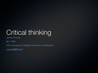 Critical thinking
James Powell
IM / TMA
HvA University of Applied Sciences, Amsterdam
j.r.powell@hva.nl
 