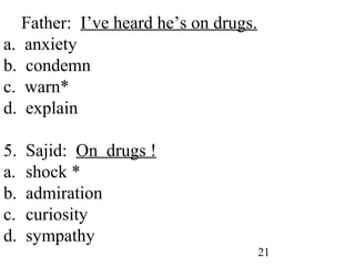 21
4. Father: I’ve heard he’s on drugs.
a. anxiety
b. condemn
c. warn*
d. explain
5. Sajid: On drugs !
a. shock *
b. admiration
c. curiosity
d. sympathy
 