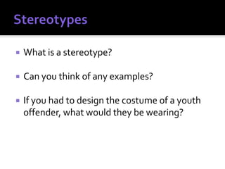    What is a stereotype?

   Can you think of any examples?

   If you had to design the costume of a youth
    offender, what would they be wearing?
 