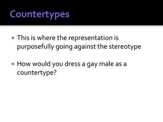    This is where the representation is
    purposefully going against the stereotype

   How would you dress a gay male as a
    countertype?
 