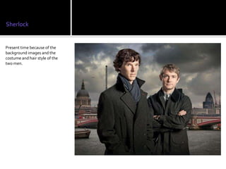 Sherlock


Present time because of the
background images and the
costume and hair style of the
two men.
 