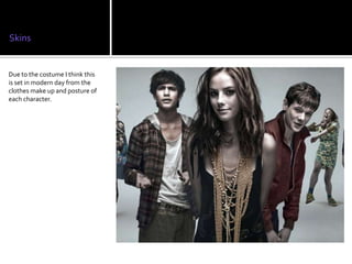 Skins


Due to the costume I think this
is set in modern day from the
clothes make up and posture of
each character.
 