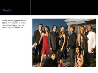 The OC


Shows wealth, upper class and
teens. They all seem to be the
same ethnicity and from the
same culture of wealth etc.
 