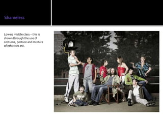 Shameless


Lower/ middle class – this is
shown through the use of
costume, posture and mixture
of ethicities etc.
 