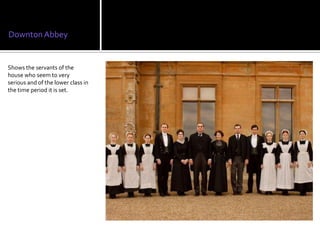Downton Abbey


Shows the servants of the
house who seem to very
serious and of the lower class in
the time period it is set.
 