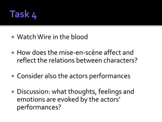    Watch Wire in the blood

   How does the mise-en-scène affect and
    reflect the relations between characters?

   Consider also the actors performances

   Discussion: what thoughts, feelings and
    emotions are evoked by the actors’
    performances?
 