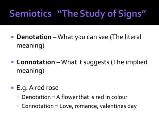    Denotation – What you can see (The literal
    meaning)

   Connotation – What it suggests (The implied
    meaning)

   E.g. A red rose
     Denotation = A flower that is red in colour
     Connotation = Love, romance, valentines day
 