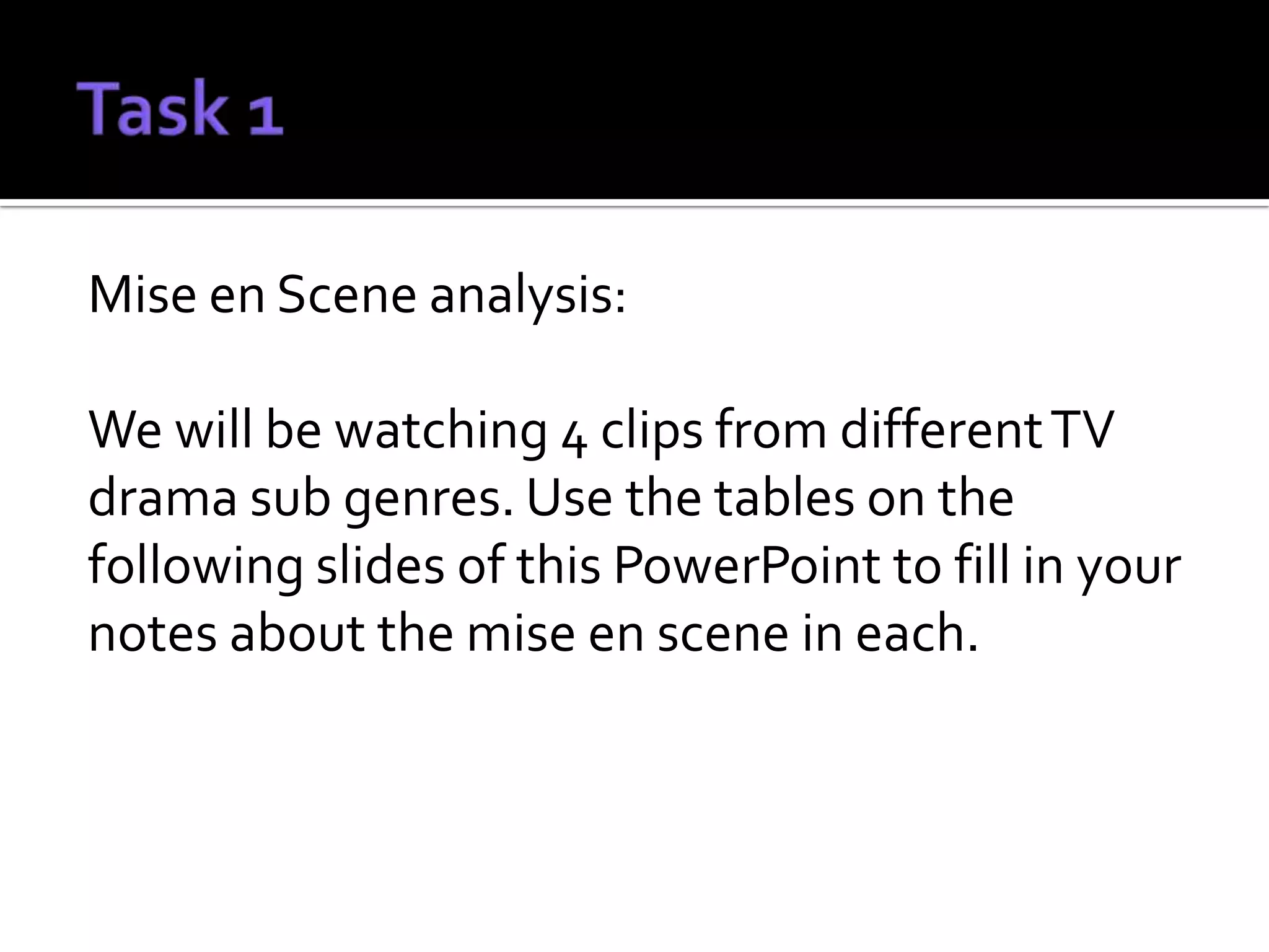 Mise en Scene analysis:

We will be watching 4 clips from different TV
drama sub genres. Use the tables on the
following slides of this PowerPoint to fill in your
notes about the mise en scene in each.
 