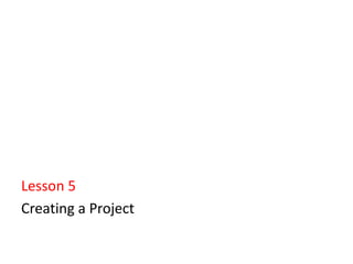 Lesson 5
Creating a Project
 