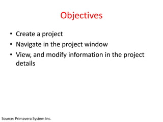 Objectives
• Create a project
• Navigate in the project window
• View, and modify information in the project
details
Source: Primavera System Inc.
 