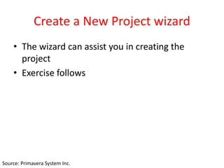 Create a New Project wizard
• The wizard can assist you in creating the
project
• Exercise follows
Source: Primavera System Inc.
 