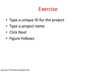Exercise
• Type a unique ID for the project
• Type a project name
• Click Next
• Figure Follows
Source: Primavera System Inc.
 
