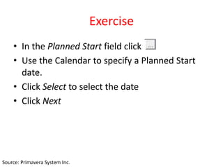 Exercise
• In the Planned Start field click
• Use the Calendar to specify a Planned Start
date.
• Click Select to select the date
• Click Next
Source: Primavera System Inc.
 