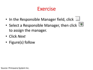 Exercise
• In the Responsible Manager field, click
• Select a Responsible Manager, then click
to assign the manager.
• Click Next
• Figure(s) follow
Source: Primavera System Inc.
 