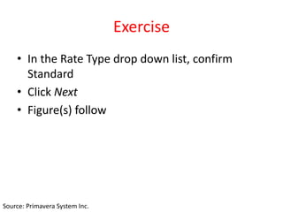 Exercise
• In the Rate Type drop down list, confirm
Standard
• Click Next
• Figure(s) follow
Source: Primavera System Inc.
 