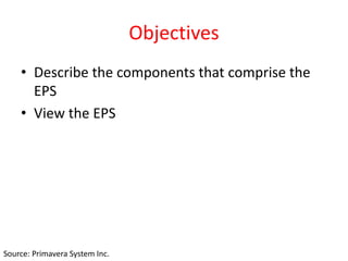 Objectives
• Describe the components that comprise the
EPS
• View the EPS
Source: Primavera System Inc.
 