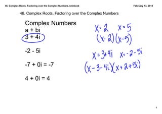 46. Complex Roots, Factoring over the Complex Numbers.notebook      February 13, 2013


            46. Complex Roots, Factoring over the Complex Numbers

                Complex Numbers
                a + bi
                3 + 4i

                ­2 ­ 5i

                ­7 + 0i = ­7

                4 + 0i = 4



                                                                                        1
 