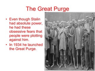 The Great Purge Even though Stalin had absolute power, he had these obsessive fears that people were plotting against him. In 1934 he launched the Great Purge. 