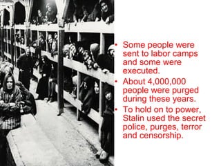 Some people were sent to labor camps and some were executed. About 4,000,000 people were purged during these years. To hold on to power, Stalin used the secret police, purges, terror and censorship. 