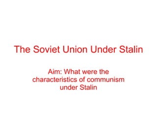 The Soviet Union Under Stalin Aim: What were the characteristics of communism under Stalin 