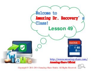 Welcome to
Amazing Dr. Recovery’s
Class!
Lesson 49
http://www.amazing-share.com/
Amazing-Share Official
Copyright © 2011-2014 Amazing-Share Studio. All Rights Reserved.
 