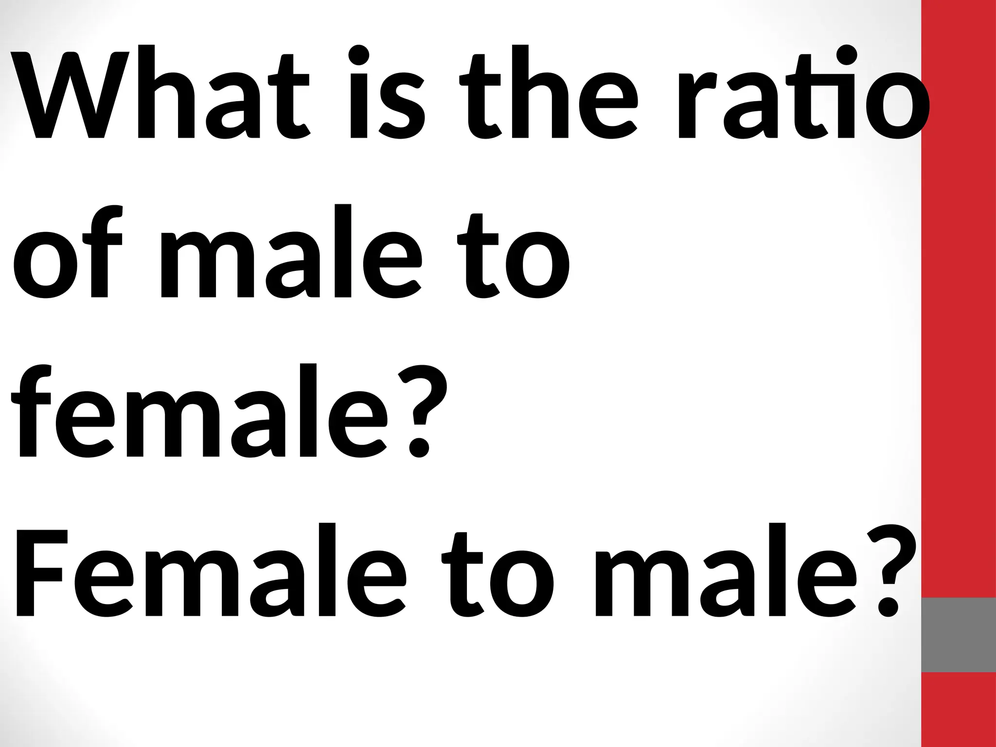 What is the ratio
of male to
female?
Female to male?
 