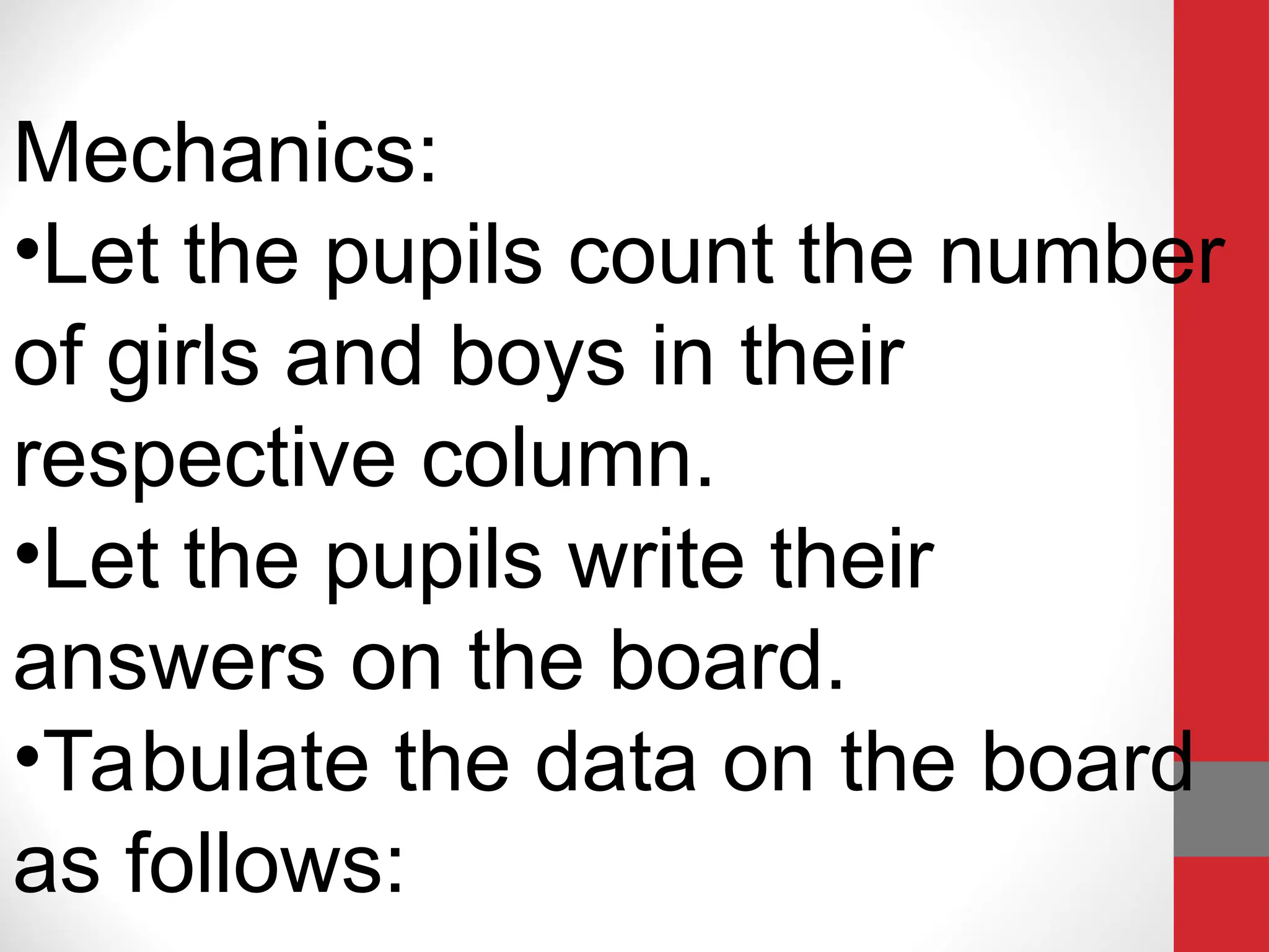 Mechanics:
•Let the pupils count the number
of girls and boys in their
respective column.
•Let the pupils write their
answers on the board.
•Tabulate the data on the board
as follows:
 