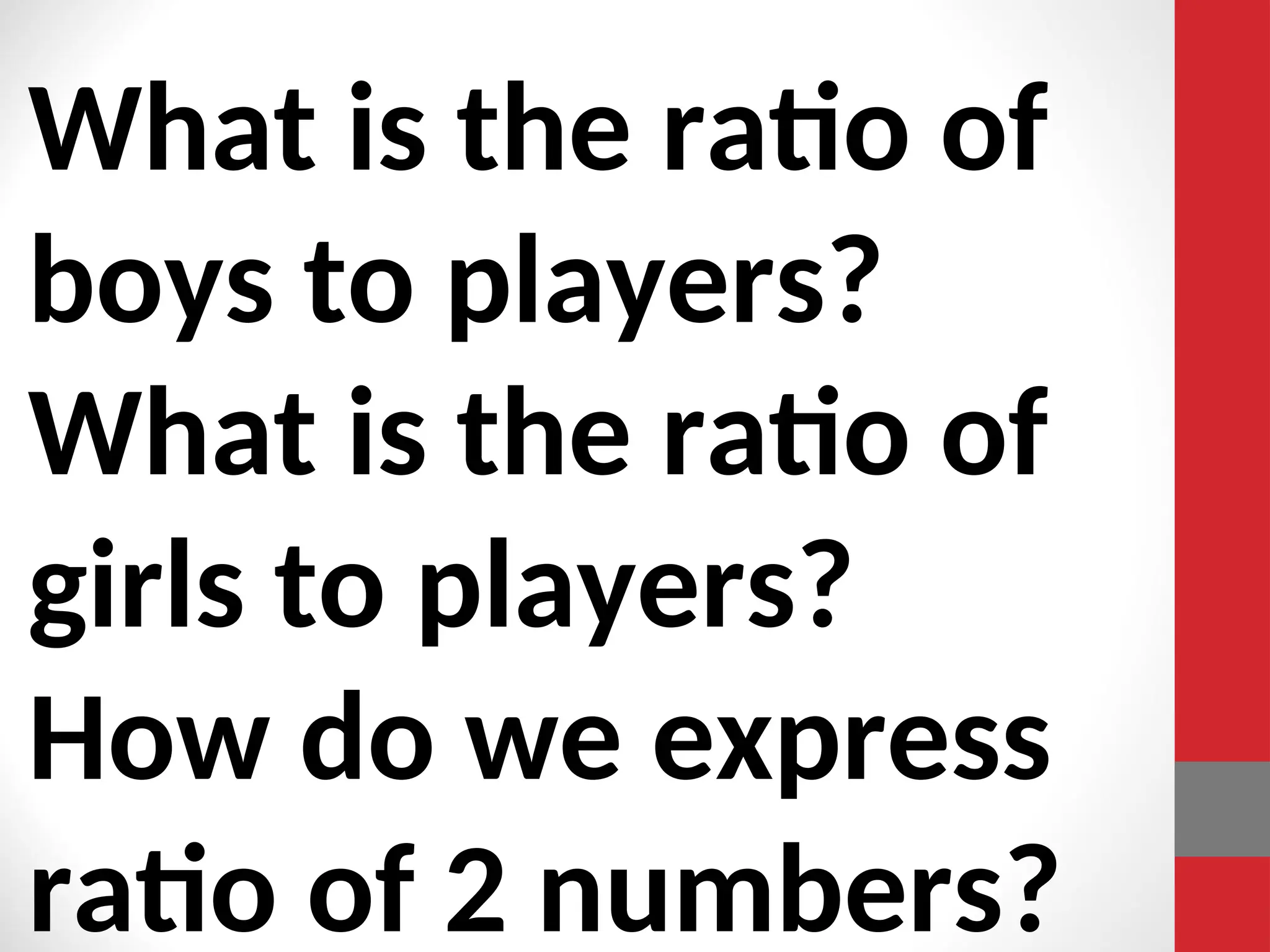 What is the ratio of
boys to players?
What is the ratio of
girls to players?
How do we express
ratio of 2 numbers?
 