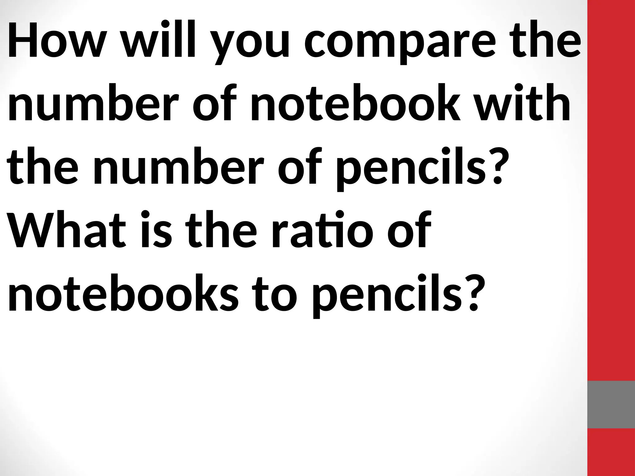 How will you compare the
number of notebook with
the number of pencils?
What is the ratio of
notebooks to pencils?
 
